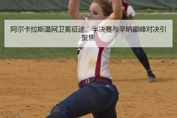 阿尔卡拉斯温网卫冕征途，半决赛与辛纳巅峰对决引聚焦