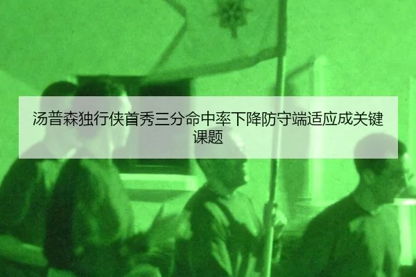 汤普森独行侠首秀三分命中率下降防守端适应成关键课题
