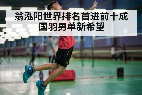 翁泓阳世界排名首进前十成国羽男单新希望