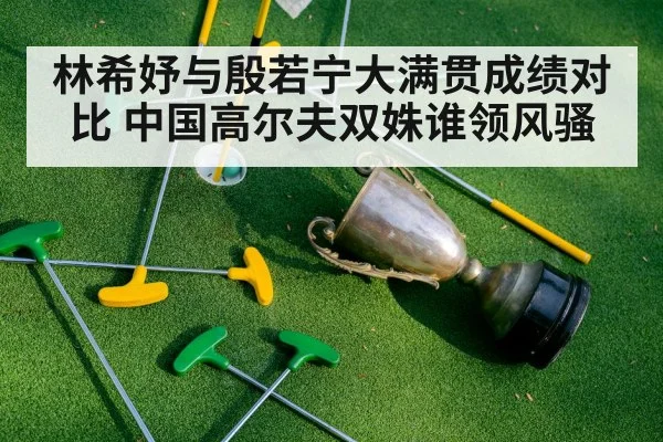 林希妤与殷若宁大满贯成绩对比 中国高尔夫双姝谁领风骚