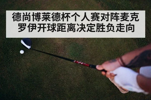 德尚博莱德杯个人赛对阵麦克罗伊开球距离决定胜负走向