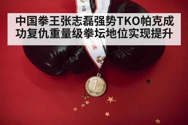 中国拳王张志磊强势TKO帕克成功复仇重量级拳坛地位实现提升