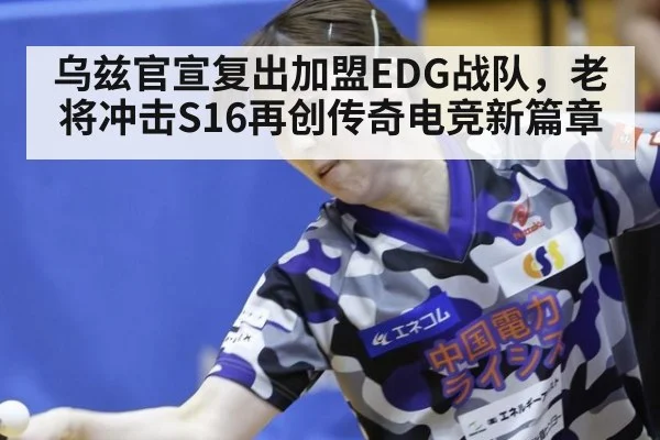 乌兹官宣复出加盟EDG战队,老将冲击S16再创传奇电竞新篇章