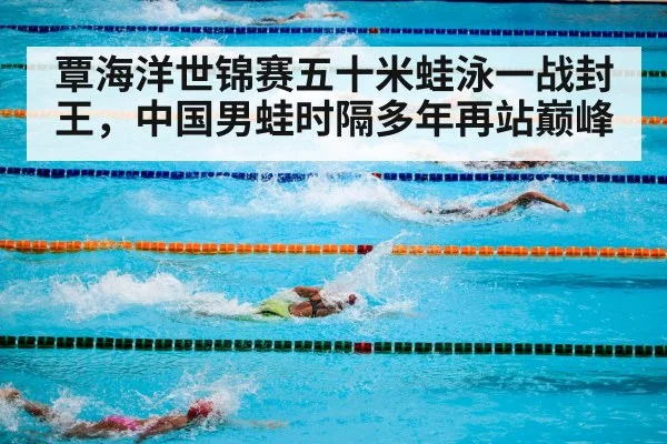 覃海洋世锦赛五十米蛙泳一战封王,中国男蛙时隔多年再站巅峰