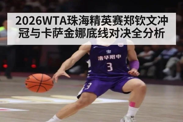 2026WTA珠海精英赛郑钦文冲冠与卡萨金娜底线对决全分析